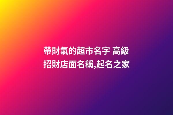 帶財氣的超市名字 高級招財店面名稱,起名之家-第1張-店鋪起名-玄機派